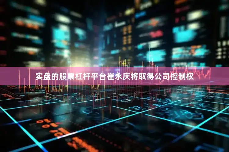 实盘的股票杠杆平台崔永庆将取得公司控制权