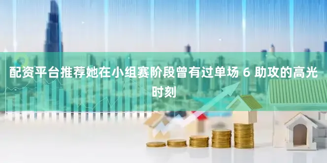 配资平台推荐她在小组赛阶段曾有过单场 6 助攻的高光时刻