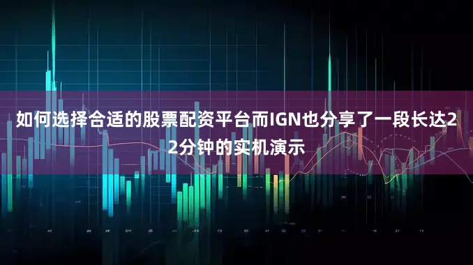 如何选择合适的股票配资平台而IGN也分享了一段长达22分钟的实机演示