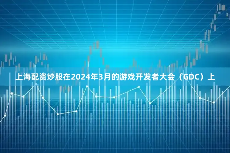 上海配资炒股在2024年3月的游戏开发者大会（GDC）上