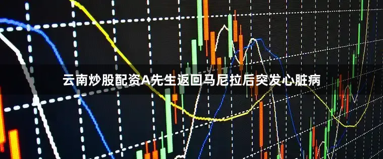 云南炒股配资A先生返回马尼拉后突发心脏病