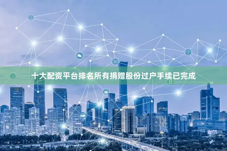 十大配资平台排名所有捐赠股份过户手续已完成