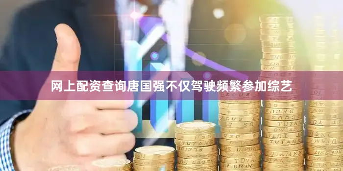 网上配资查询唐国强不仅驾驶频繁参加综艺