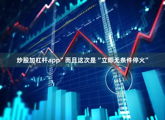 炒股加杠杆app”而且这次是“立即无条件停火”
