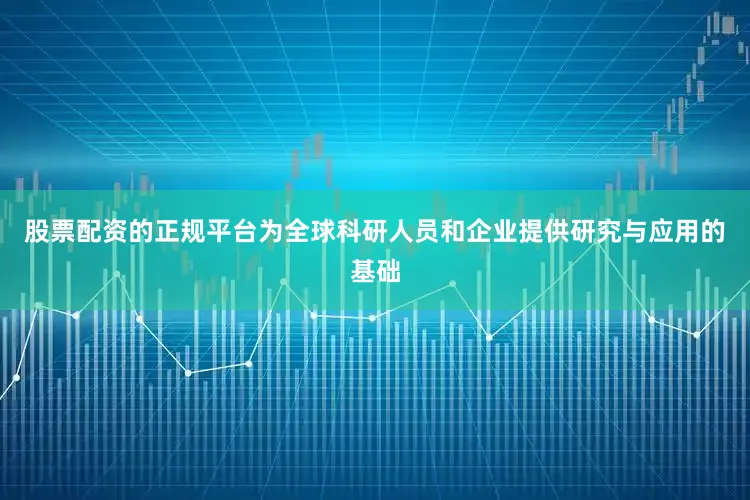 股票配资的正规平台为全球科研人员和企业提供研究与应用的基础