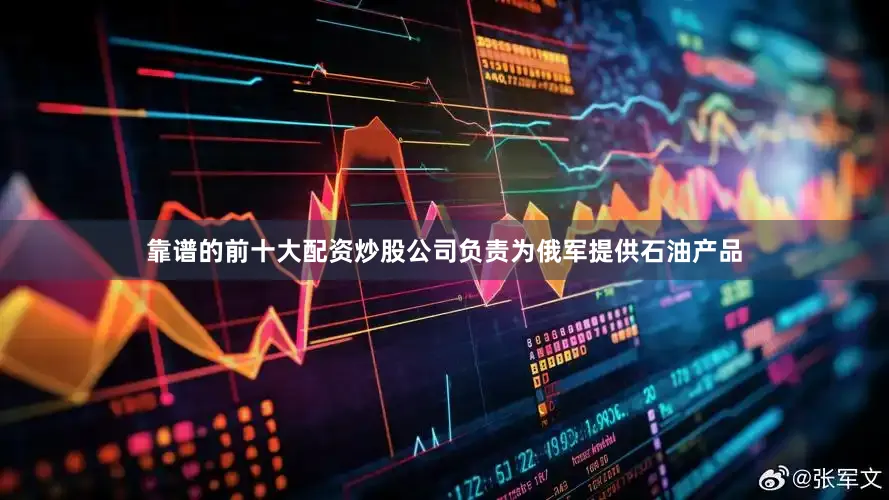 靠谱的前十大配资炒股公司负责为俄军提供石油产品