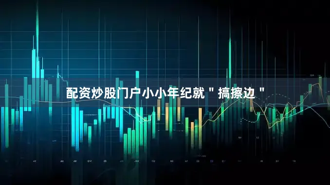 配资炒股门户小小年纪就＂搞擦边＂