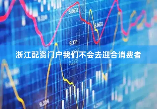 浙江配资门户我们不会去迎合消费者