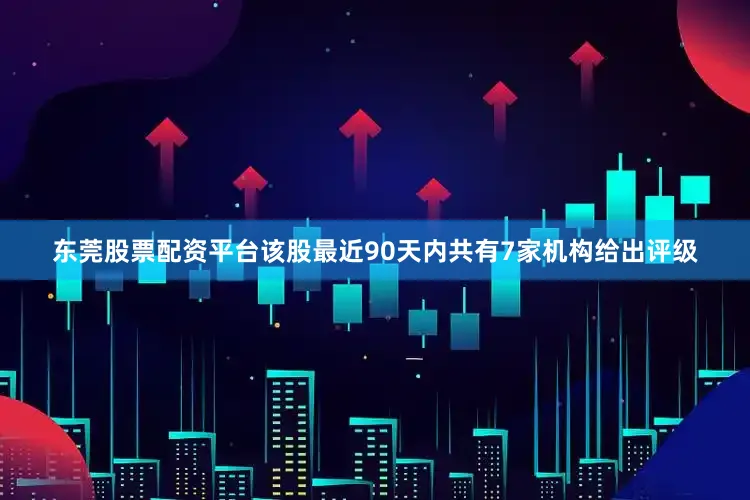 东莞股票配资平台该股最近90天内共有7家机构给出评级
