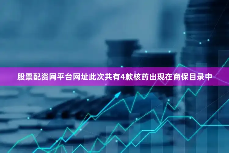 股票配资网平台网址此次共有4款核药出现在商保目录中
