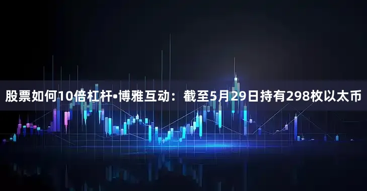 股票如何10倍杠杆•博雅互动：截至5月29日持有298枚以太币