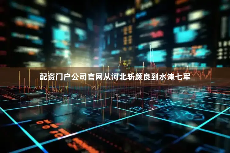 配资门户公司官网从河北斩颜良到水淹七军