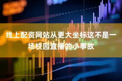 线上配资网站从更大坐标这不是一场校园直播的小事故