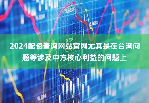 2024配资查询网站官网尤其是在台湾问题等涉及中方核心利益的问题上
