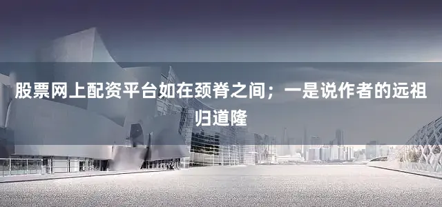 股票网上配资平台如在颈脊之间；一是说作者的远祖归道隆