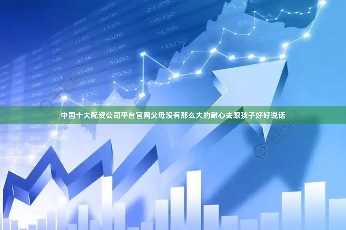 中国十大配资公司平台官网父母没有那么大的耐心去跟孩子好好说话