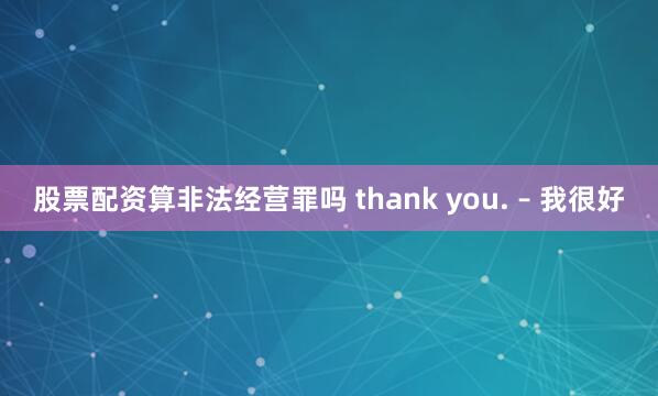 股票配资算非法经营罪吗 thank you. – 我很好