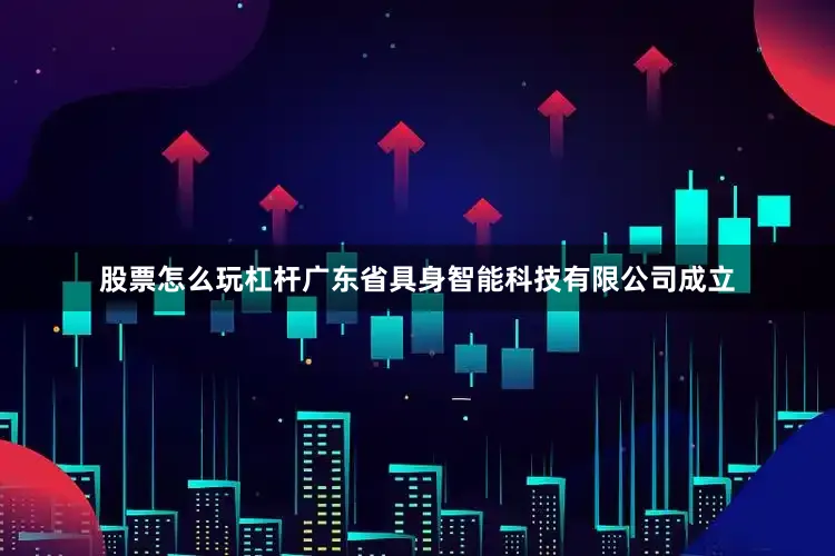 股票怎么玩杠杆广东省具身智能科技有限公司成立