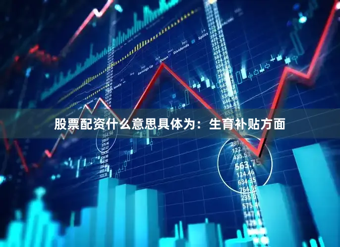 股票配资什么意思　　具体为：生育补贴方面
