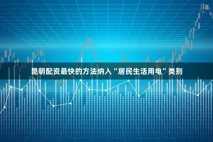 昆明配资最快的方法纳入“居民生活用电”类别