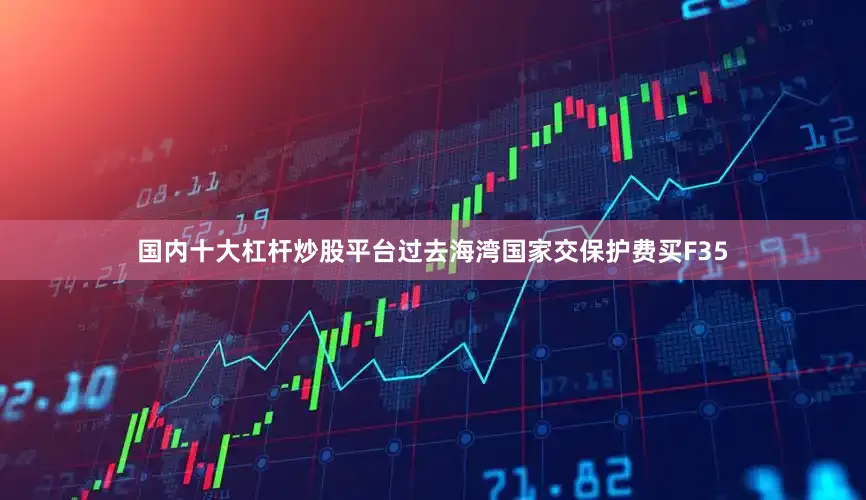 国内十大杠杆炒股平台过去海湾国家交保护费买F35