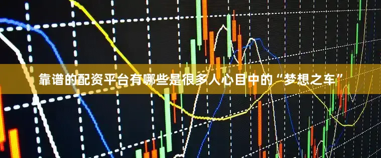 靠谱的配资平台有哪些是很多人心目中的“梦想之车”