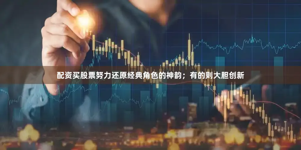 配资买股票努力还原经典角色的神韵；有的则大胆创新